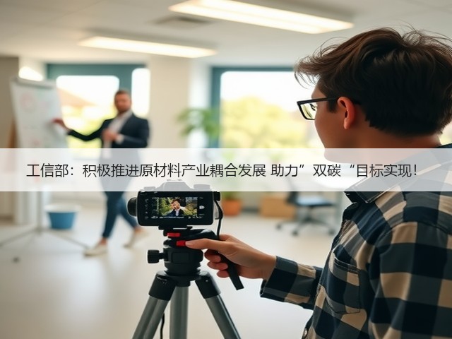 工信部:积极推进原材料产业耦合发展 助力”双碳“目标实现!(图1) 工信部:积极推进原材料产业耦合发展 助力”双碳“目标实现!(图1)