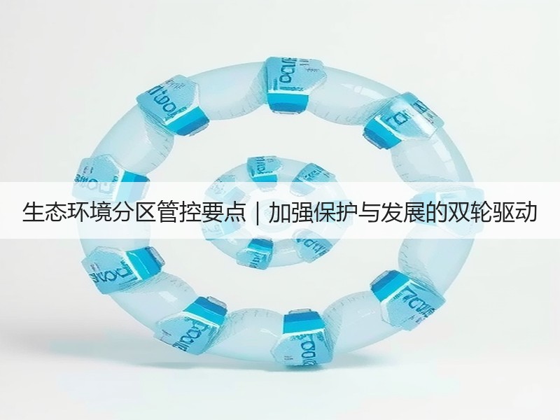 生态环境分区管控要点|加强保护与发展的双轮驱动 生态环境分区管控要点|加强保护与发展的双轮驱动