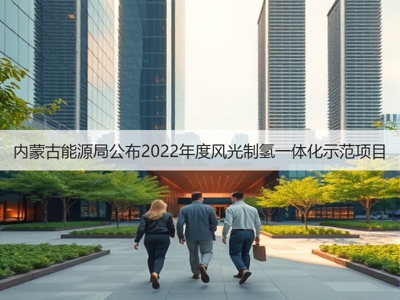 内蒙古能源局公布2022年度风光制氢一体化示范项目