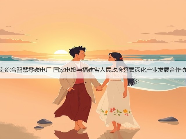打造综合智慧零碳电厂 国家电投与福建省人民政府签署深化产业发展合作协议(图2) 打造综合智慧零碳电厂 国家电投与福建省人民政府签署深化产业发展合作协议(图2)