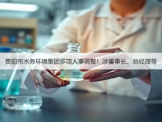 贵阳市水务环境集团多项人事调整!涉董事长、总经理等(图2) 贵阳市水务环境集团多项人事调整!涉董事长、总经理等(图2)