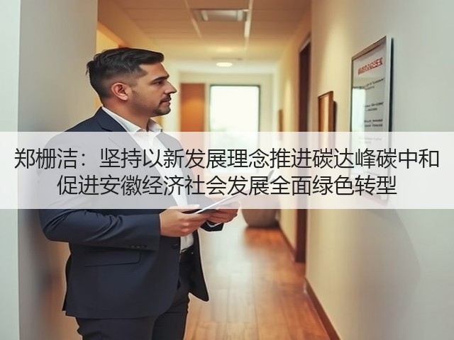 郑栅洁:坚持以新发展理念推进碳达峰碳中和 促进安徽经济社会发展全面绿色转型(图1) 郑栅洁:坚持以新发展理念推进碳达峰碳中和 促进安徽经济社会发展全面绿色转型(图1)