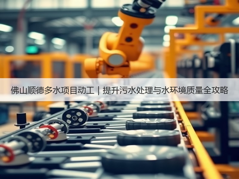 佛山顺德多水项目动工｜提升污水处理与水环境质量全攻略