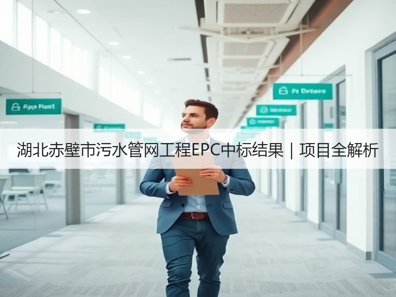 湖北赤壁市污水管网工程EPC中标结果|项目全解析 湖北赤壁市污水管网工程EPC中标结果|项目全解析