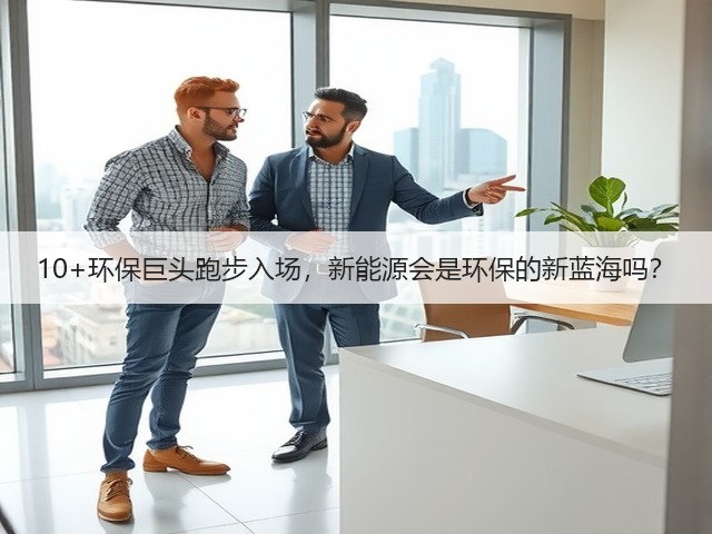 10+环保巨头跑步入场,新能源会是环保的新蓝海吗?(图3) 10+环保巨头跑步入场,新能源会是环保的新蓝海吗?(图3)