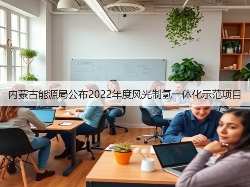内蒙古能源局公布2022年度风光制氢一体化示范项目
