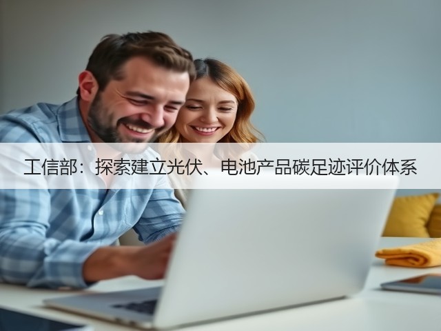 工信部:探索建立光伏、电池产品碳足迹评价体系(图3) 工信部:探索建立光伏、电池产品碳足迹评价体系(图3)