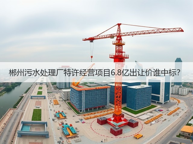 郴州污水处理厂特许经营项目6.8亿出让价谁中标?(图3) 郴州污水处理厂特许经营项目6.8亿出让价谁中标?(图3)