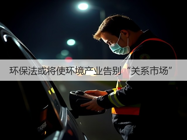 环保法或将使环境产业告别“关系市场”(图1) 环保法或将使环境产业告别“关系市场”(图1)