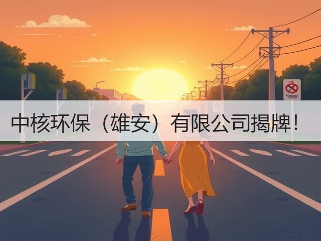 中核环保(雄安)有限公司揭牌!(图1) 中核环保(雄安)有限公司揭牌!(图1)