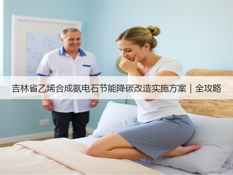 吉林省乙烯合成氨电石节能降碳改造实施方案|全攻略 吉林省乙烯合成氨电石节能降碳改造实施方案|全攻略