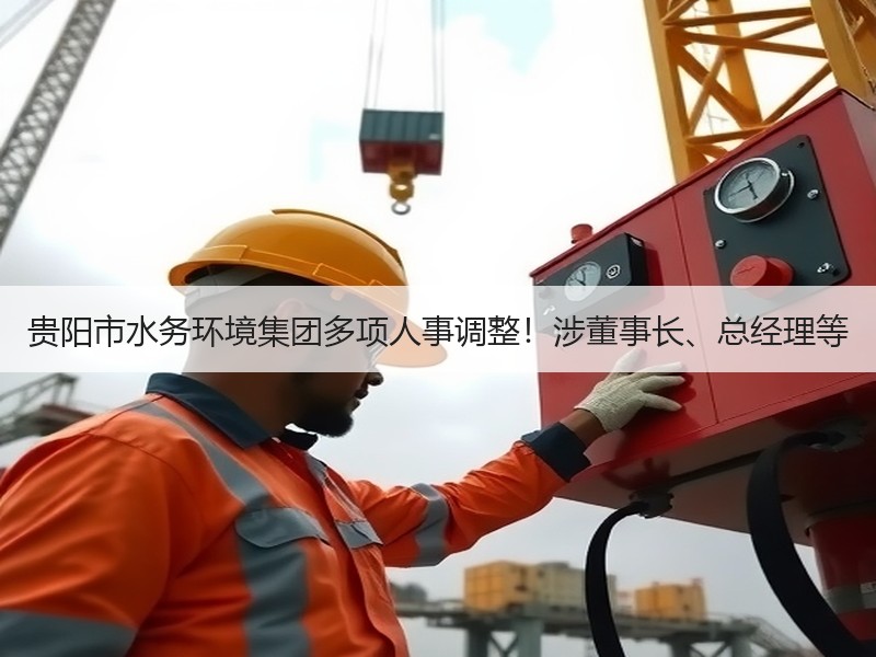 贵阳市水务环境集团多项人事调整！涉董事长、总经理等