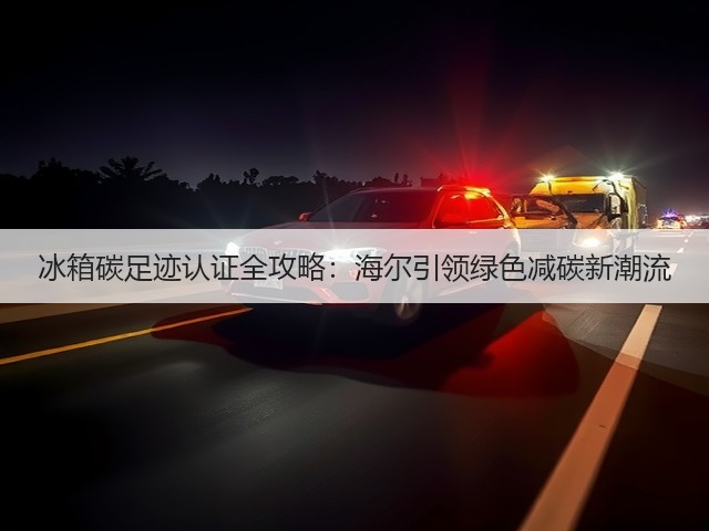 冰箱碳足迹认证全攻略:海尔引领绿色减碳新潮流(图1) 冰箱碳足迹认证全攻略:海尔引领绿色减碳新潮流(图1)
