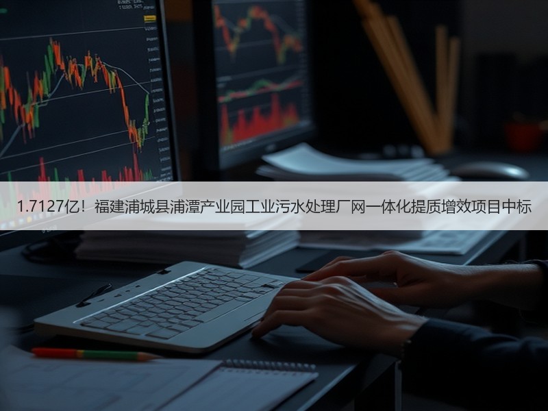 1.7127亿！福建浦城县浦潭产业园工业污水处理厂网一体化提质增效项目中标