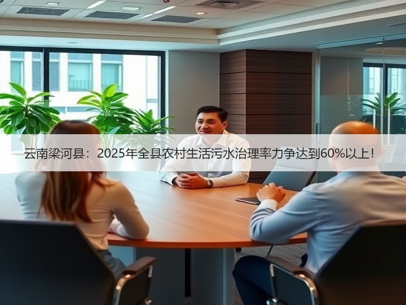 云南梁河县：2025年全县农村生活污水治理率力争达到60%以上！
