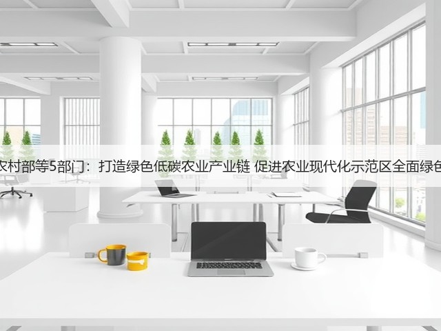 农业农村部等5部门:打造绿色低碳农业产业链 促进农业现代化示范区全面绿色转型(图1) 农业农村部等5部门:打造绿色低碳农业产业链 促进农业现代化示范区全面绿色转型(图1)