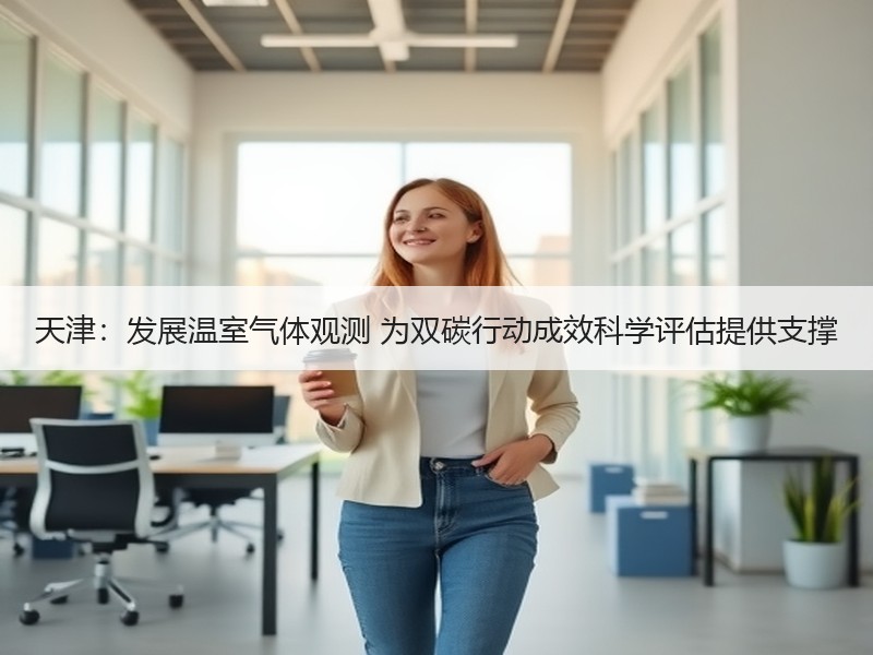 天津：发展温室气体观测 为双碳行动成效科学评估提供支撑