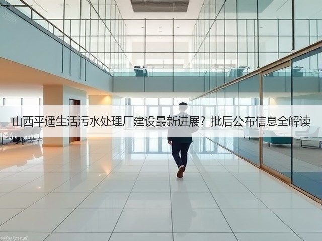 山西平遥生活污水处理厂建设最新进展?批后公布信息全解读(图2) 山西平遥生活污水处理厂建设最新进展?批后公布信息全解读(图2)