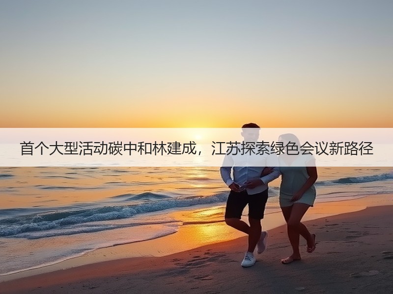 首个大型活动碳中和林建成，江苏探索绿色会议新路径