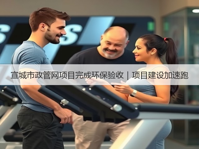 宣城市政管网项目完成环保验收|项目建设加速跑(图3) 宣城市政管网项目完成环保验收|项目建设加速跑(图3)