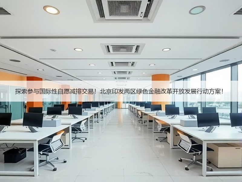 探索参与国际性自愿减排交易！北京印发两区绿色金融改革开放发展行动方案！