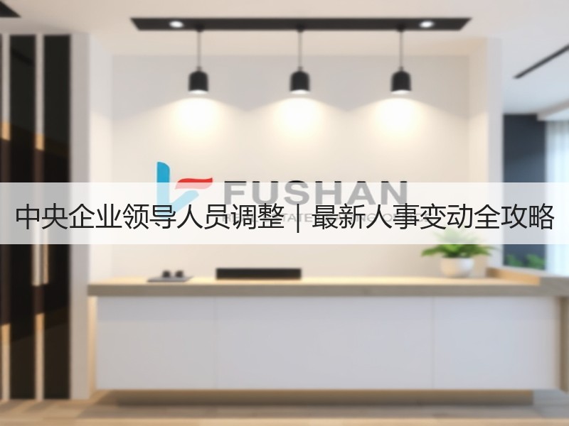 中央企业领导人员调整|最新人事变动全攻略 中央企业领导人员调整|最新人事变动全攻略