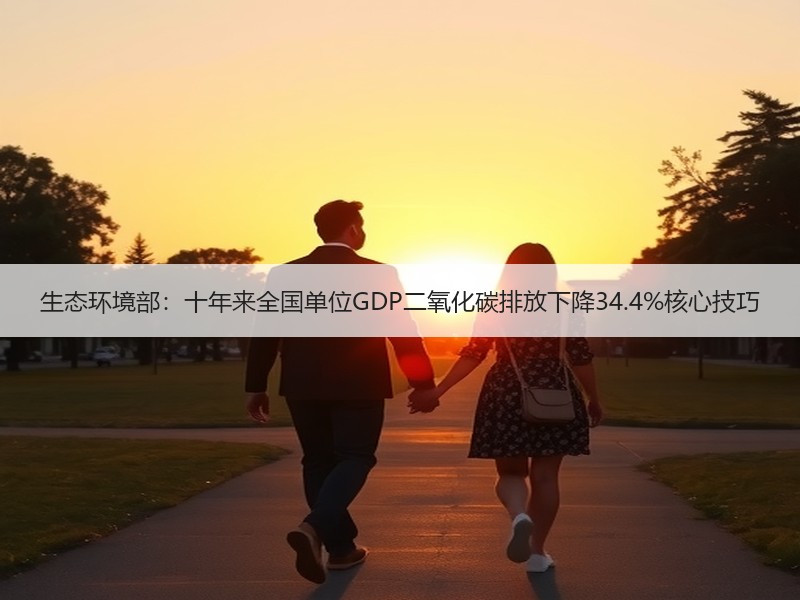 生态环境部:十年来全国单位GDP二氧化碳排放下降34.4%核心技巧 生态环境部:十年来全国单位GDP二氧化碳排放下降34.4%核心技巧