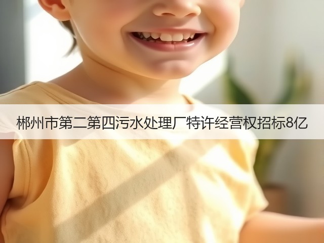 郴州市第二第四污水处理厂特许经营权招标8亿(图1) 郴州市第二第四污水处理厂特许经营权招标8亿(图1)