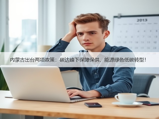 内蒙古出台两项政策:碳达峰下保障保供、能源绿色低碳转型!(图3) 内蒙古出台两项政策:碳达峰下保障保供、能源绿色低碳转型!(图3)
