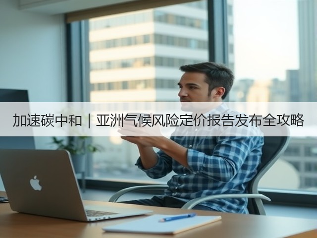 加速碳中和|亚洲气候风险定价报告发布全攻略(图1) 加速碳中和|亚洲气候风险定价报告发布全攻略(图1)