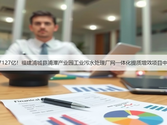1.7127亿!福建浦城县浦潭产业园工业污水处理厂网一体化提质增效项目中标(图1) 1.7127亿!福建浦城县浦潭产业园工业污水处理厂网一体化提质增效项目中标(图1)