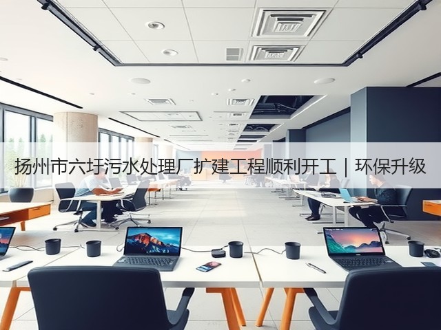 扬州市六圩污水处理厂扩建工程顺利开工｜环保升级(图3)