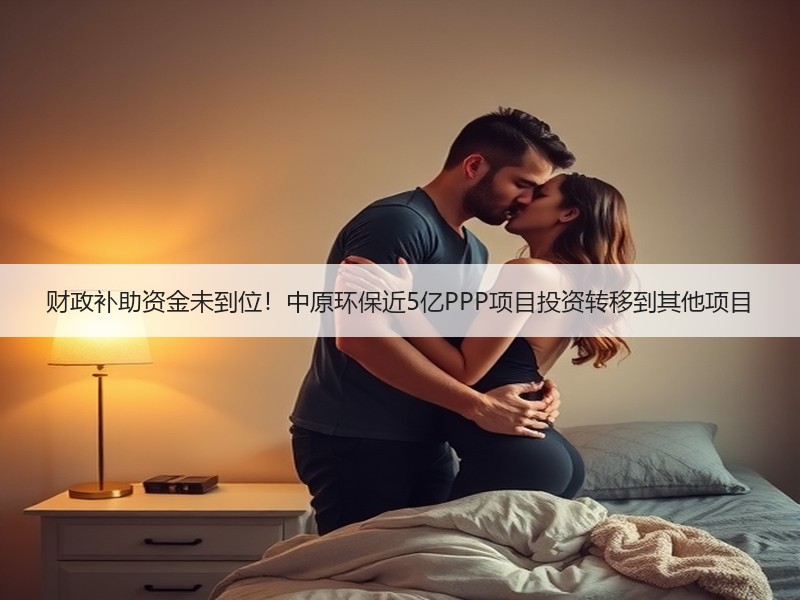 财政补助资金未到位!中原环保近5亿PPP项目投资转移到其他项目 财政补助资金未到位!中原环保近5亿PPP项目投资转移到其他项目