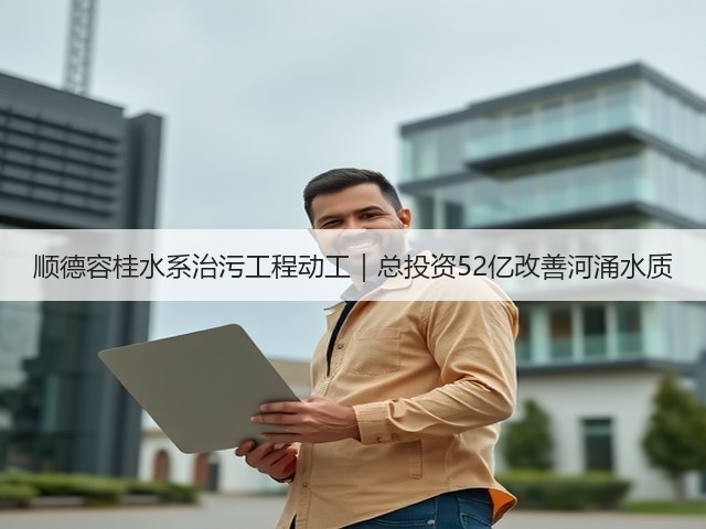 顺德容桂水系治污工程动工|总投资52亿改善河涌水质(图2) 顺德容桂水系治污工程动工|总投资52亿改善河涌水质(图2)