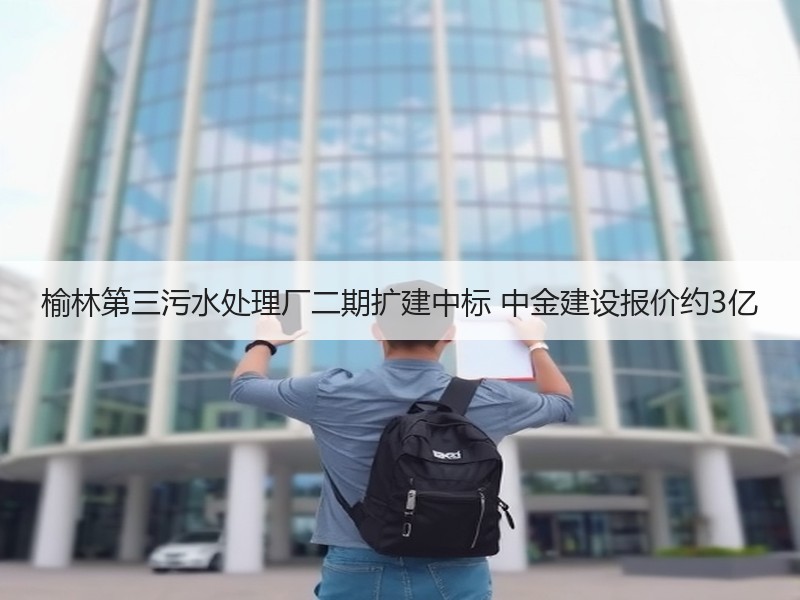 榆林第三污水处理厂二期扩建中标 中金建设报价约3亿 榆林第三污水处理厂二期扩建中标 中金建设报价约3亿