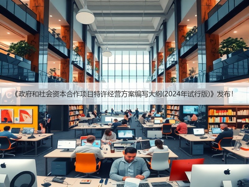 《政府和社会资本合作项目特许经营方案编写大纲(2024年试行版)》发布！