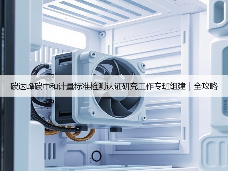 碳达峰碳中和计量标准检测认证研究工作专班组建｜全攻略