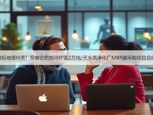 出水指标地表III类!安徽合肥郭河片区2万吨/天水质净化厂MBR膜采购项目合同签订(图1) 出水指标地表III类!安徽合肥郭河片区2万吨/天水质净化厂MBR膜采购项目合同签订(图1)