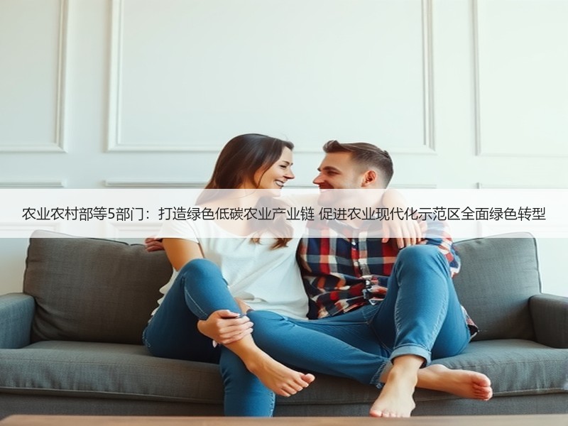 农业农村部等5部门：打造绿色低碳农业产业链 促进农业现代化示范区全面绿色转型