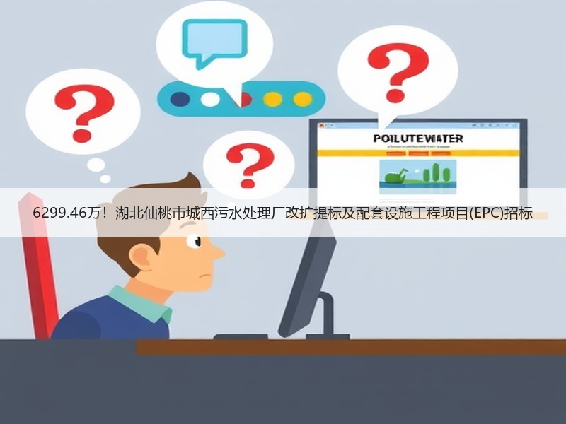 6299.46万！湖北仙桃市城西污水处理厂改扩提标及配套设施工程项目(EPC)招标