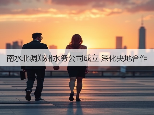 南水北调郑州水务公司成立 深化央地合作(图2)