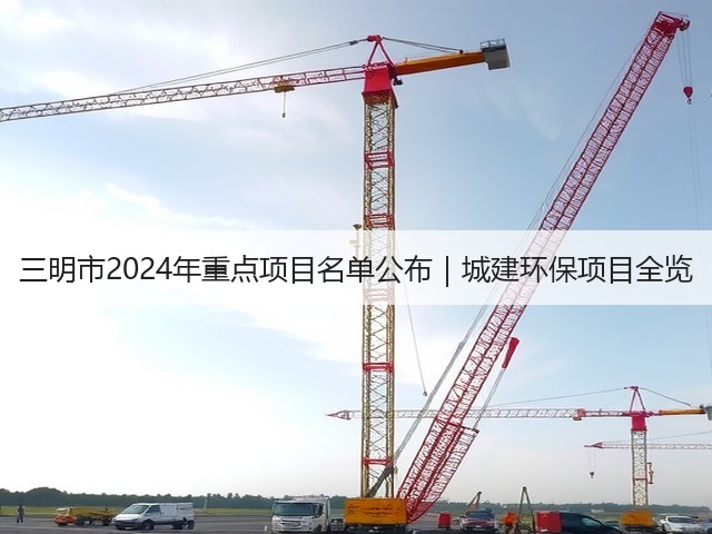 三明市2024年重点项目名单公布|城建环保项目全览(图2) 三明市2024年重点项目名单公布|城建环保项目全览(图2)