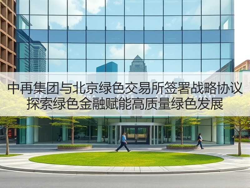 中再集团与北京绿色交易所签署战略协议 探索绿色金融赋能高质量绿色发展