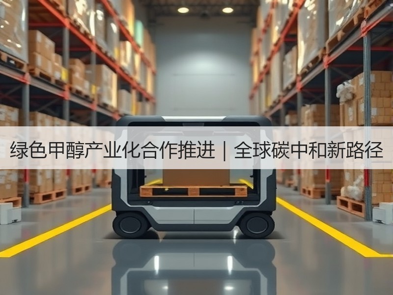 绿色甲醇产业化合作推进|全球碳中和新路径 绿色甲醇产业化合作推进|全球碳中和新路径