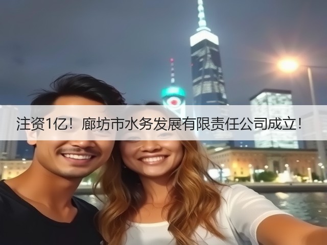 注资1亿!廊坊市水务发展有限责任公司成立!(图2) 注资1亿!廊坊市水务发展有限责任公司成立!(图2)