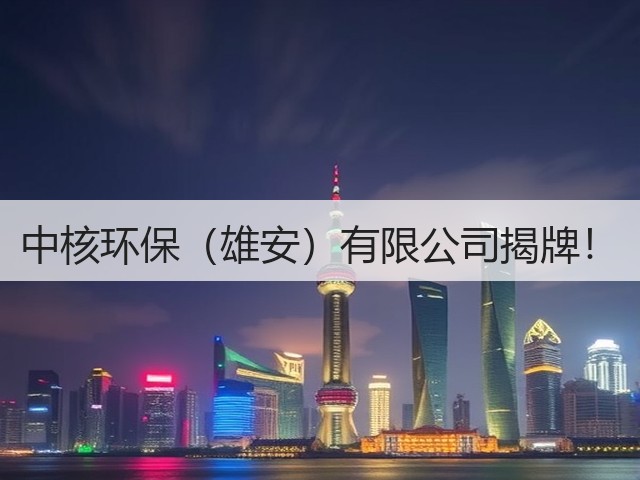 中核环保(雄安)有限公司揭牌!(图3) 中核环保(雄安)有限公司揭牌!(图3)