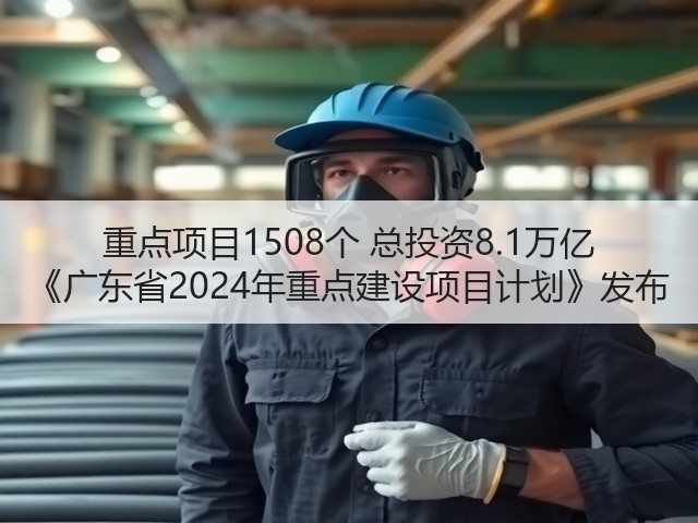 重点项目1508个 总投资8.1万亿 《广东省2024年重点建设项目计划》发布(图3) 重点项目1508个 总投资8.1万亿 《广东省2024年重点建设项目计划》发布(图3)