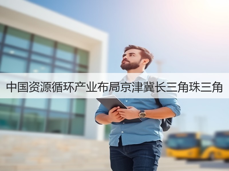 中国资源循环产业布局京津冀长三角珠三角