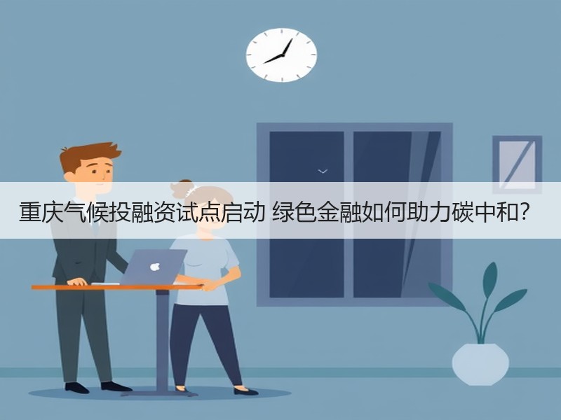 重庆气候投融资试点启动 绿色金融如何助力碳中和? 重庆气候投融资试点启动 绿色金融如何助力碳中和?