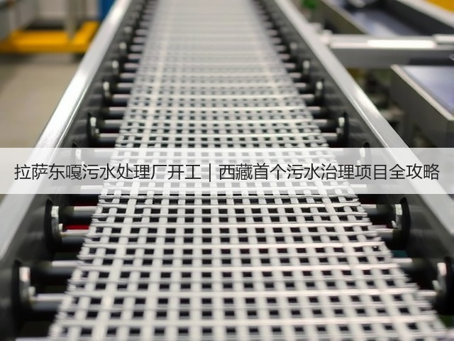 拉萨东嘎污水处理厂开工|西藏首个污水治理项目全攻略(图3) 拉萨东嘎污水处理厂开工|西藏首个污水治理项目全攻略(图3)
